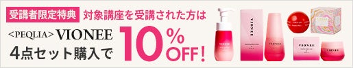 【受講者限定特典】対象講座を受講された方は、＜PEQLIA＞VIONEE 4点セット購入で10％OFF！