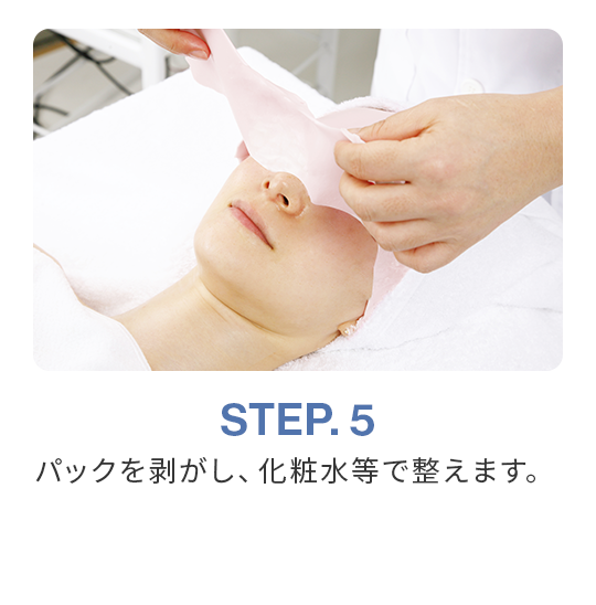 STEP.5 パックを剥がし、化粧水等で整えます。