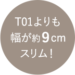 T01よりも幅が約9cmスリム！